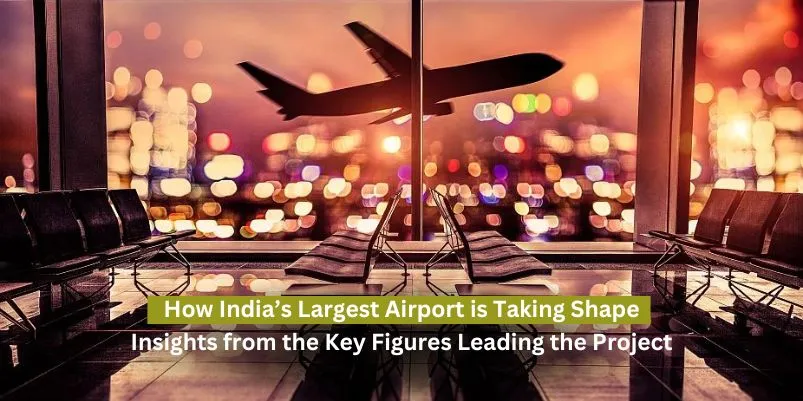 How India’s Largest Airport is Taking Shape: Insights from the Key Figures Leading the Project