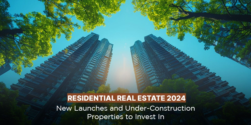 Residential Real Estate 2024: New Launches and Under-Construction Properties to Invest In