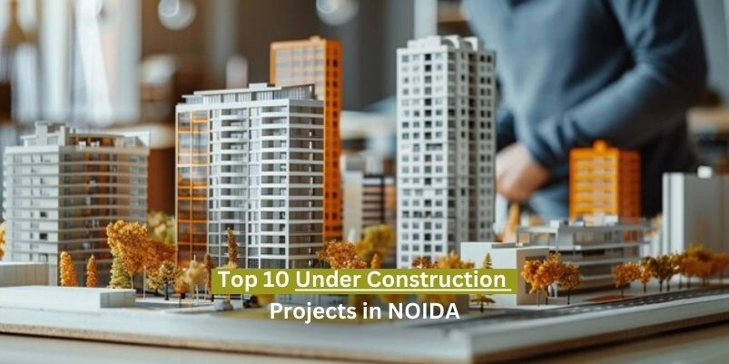 Top 10 Under Construction Projects in Noida 